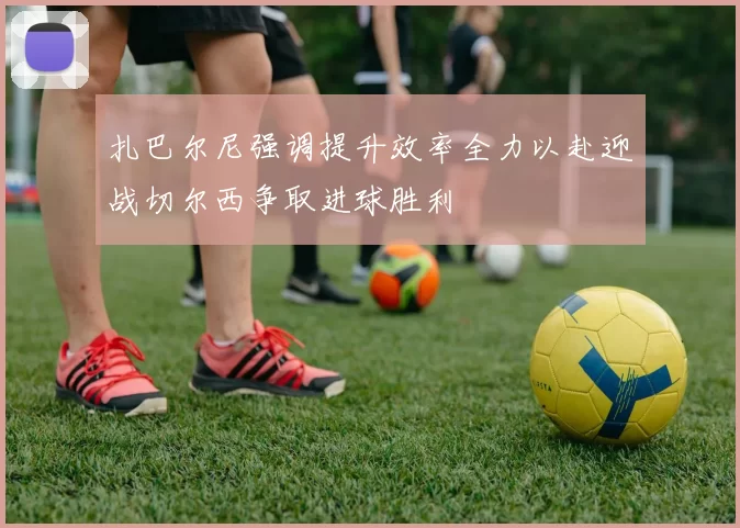 扎巴尔尼强调提升效率全力以赴迎战切尔西争取进球胜利