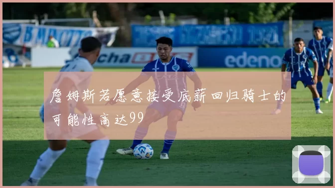 詹姆斯若愿意接受底薪回归骑士的可能性高达99