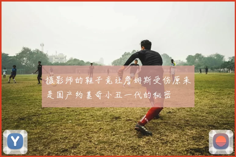 摄影师的鞋子竟让詹姆斯受伤原来是国产约基奇小丑一代的秘密