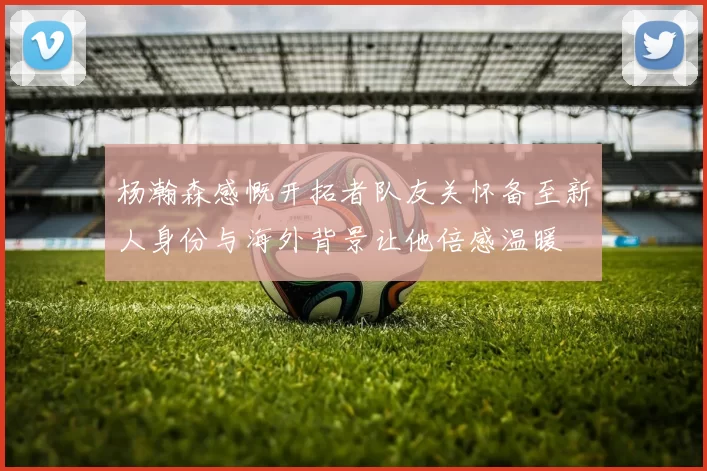 杨瀚森感慨开拓者队友关怀备至新人身份与海外背景让他倍感温暖