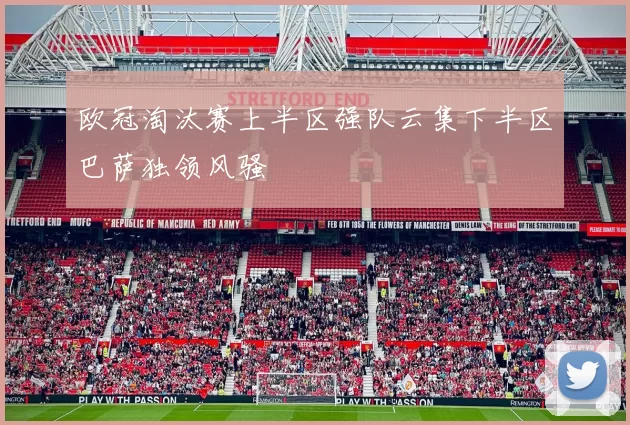 欧冠淘汰赛上半区强队云集下半区巴萨独领风骚