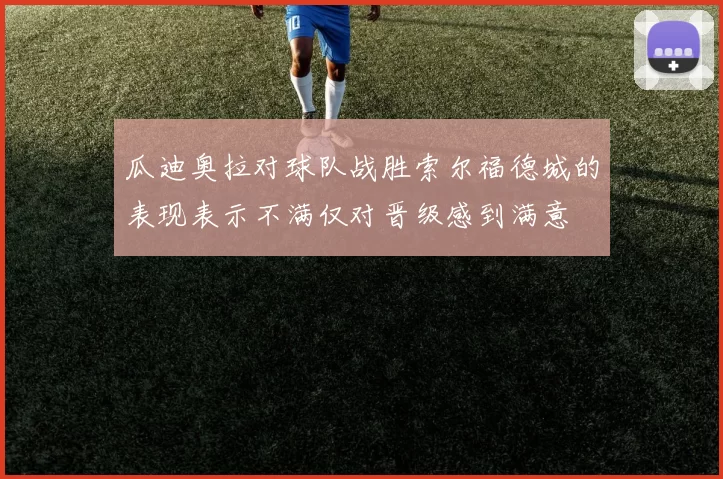 瓜迪奥拉对球队战胜索尔福德城的表现表示不满仅对晋级感到满意