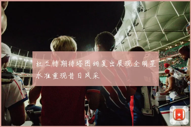 杜兰特期待塔图姆复出展现全明星水准重现昔日风采