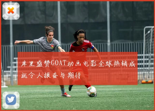 库里盛赞GOAT动画电影全球热销成就令人振奋与期待