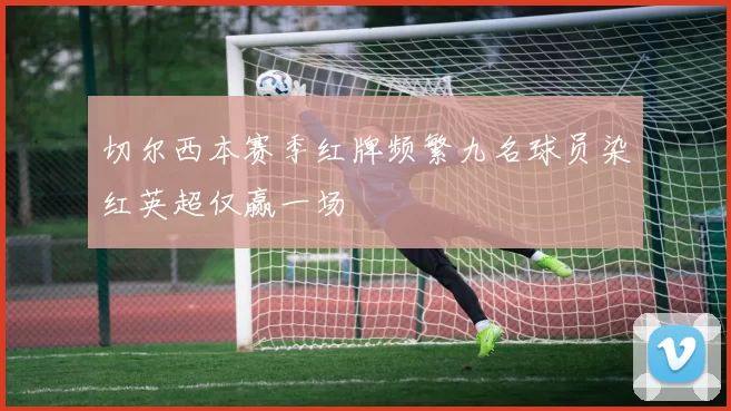 切尔西本赛季红牌频繁九名球员染红英超仅赢一场