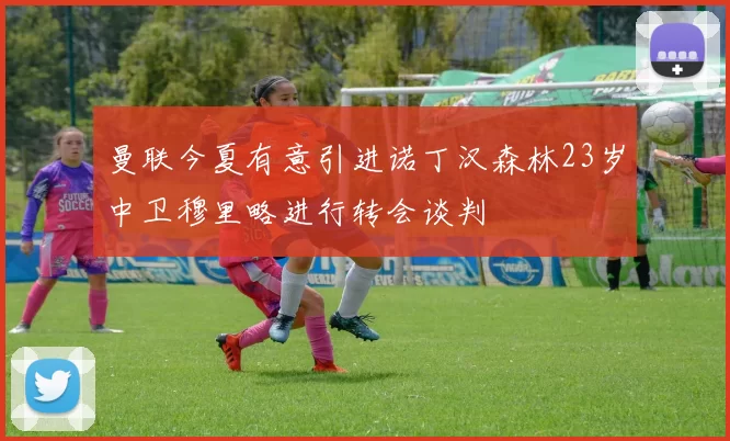 曼联今夏有意引进诺丁汉森林23岁中卫穆里略进行转会谈判