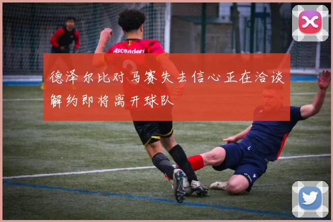 德泽尔比对马赛失去信心正在洽谈解约即将离开球队