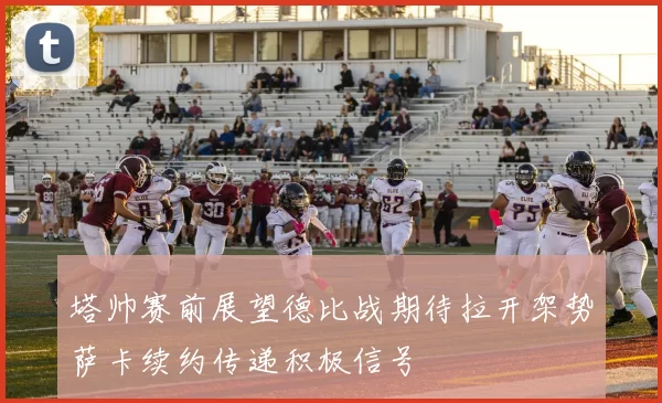 塔帅赛前展望德比战期待拉开架势萨卡续约传递积极信号