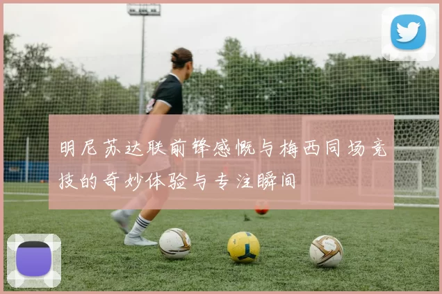明尼苏达联前锋感慨与梅西同场竞技的奇妙体验与专注瞬间
