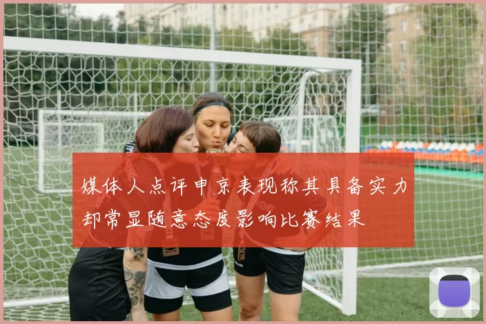 媒体人点评申京表现称其具备实力却常显随意态度影响比赛结果