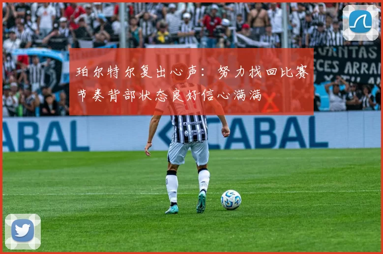 珀尔特尔复出心声：努力找回比赛节奏背部状态良好信心满满
