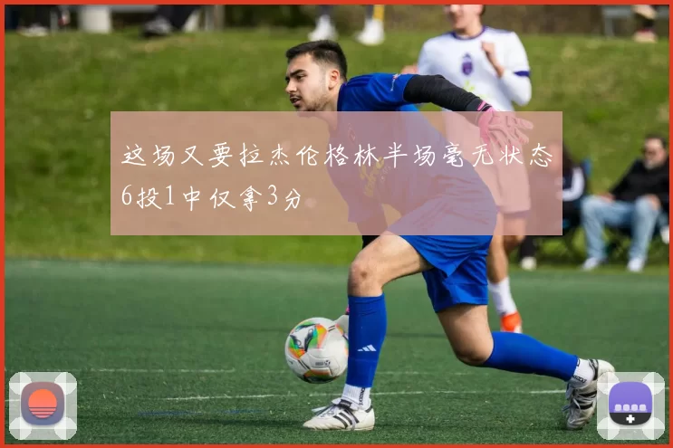 这场又要拉杰伦格林半场毫无状态6投1中仅拿3分