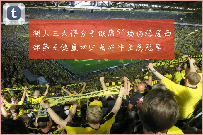 湖人三大得分手缺席56场仍稳居西部第五健康回归或将冲击总冠军