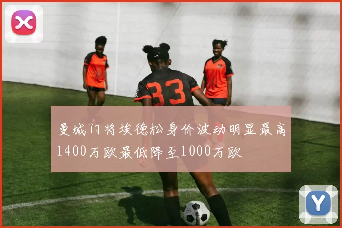 曼城门将埃德松身价波动明显最高1400万欧最低降至1000万欧