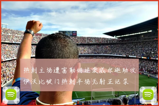 热刺主场遭富勒姆逆袭威尔逊助攻伊沃比破门热刺半场无射正记录