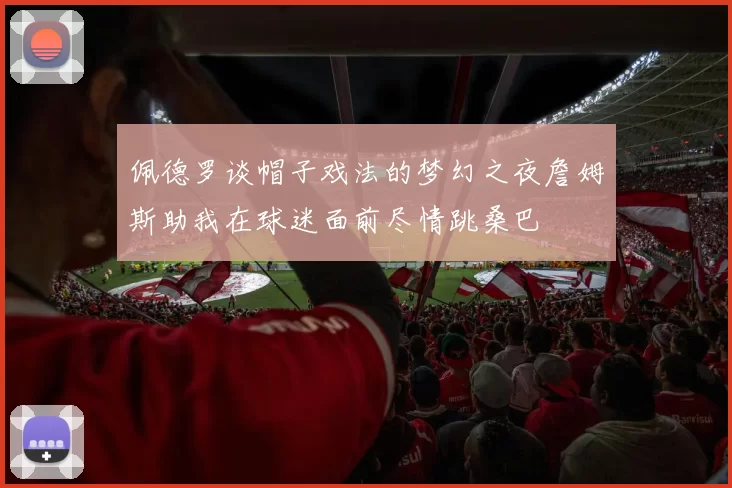 佩德罗谈帽子戏法的梦幻之夜詹姆斯助我在球迷面前尽情跳桑巴