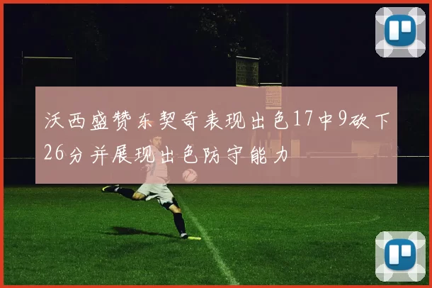 沃西盛赞东契奇表现出色17中9砍下26分并展现出色防守能力