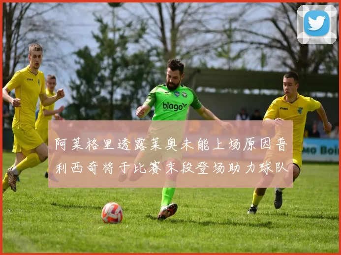 阿莱格里透露莱奥未能上场原因普利西奇将于比赛末段登场助力球队