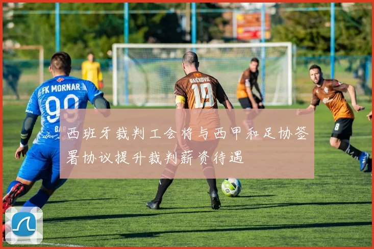西班牙裁判工会将与西甲和足协签署协议提升裁判薪资待遇