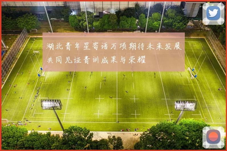湖北青年星寄语万项期待未来发展共同见证青训成果与荣耀