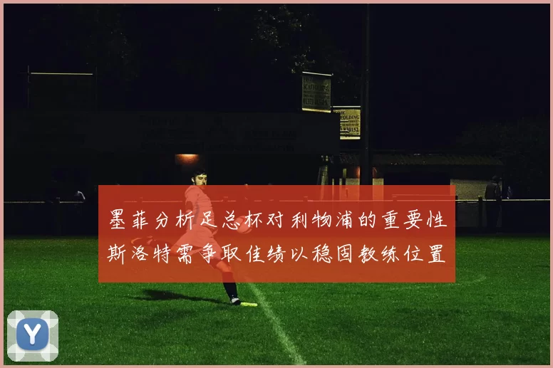 墨菲分析足总杯对利物浦的重要性斯洛特需争取佳绩以稳固教练位置
