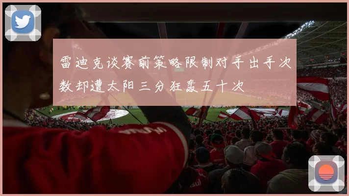 雷迪克谈赛前策略限制对手出手次数却遭太阳三分狂轰五十次