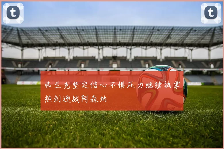 弗兰克坚定信心不惧压力继续执掌热刺迎战阿森纳