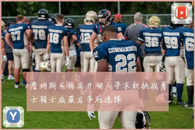 詹姆斯或将离开湖人寻求新挑战勇士骑士成最后争冠选择