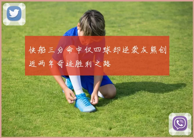 快船三分命中仅四球却逆袭灰熊创近两年奇迹胜利之路