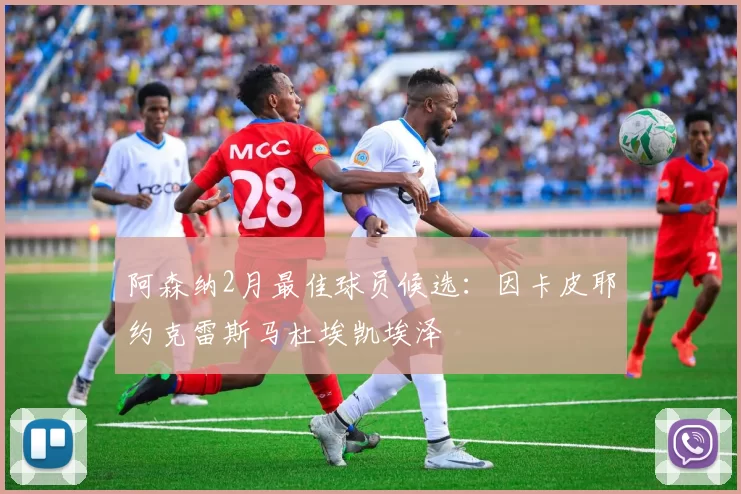 阿森纳2月最佳球员候选：因卡皮耶约克雷斯马杜埃凯埃泽