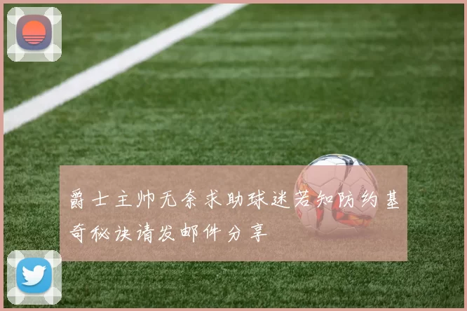 爵士主帅无奈求助球迷若知防约基奇秘诀请发邮件分享