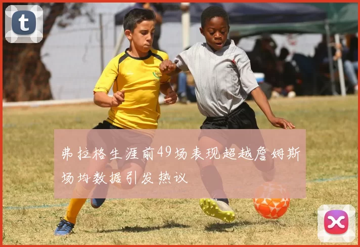 弗拉格生涯前49场表现超越詹姆斯场均数据引发热议